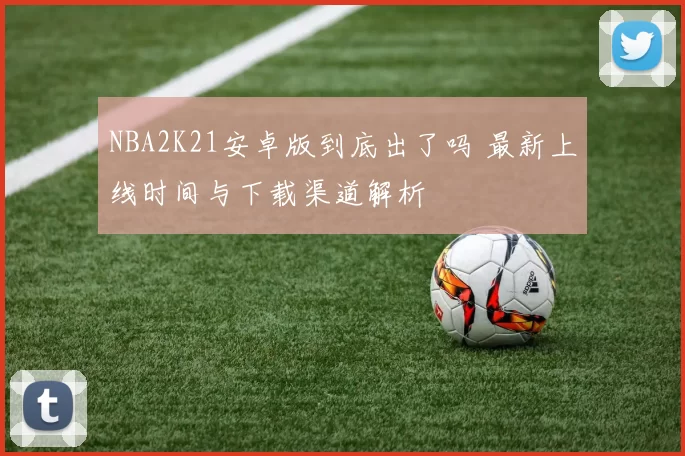 NBA2K21安卓版到底出了吗 最新上线时间与下载渠道解析