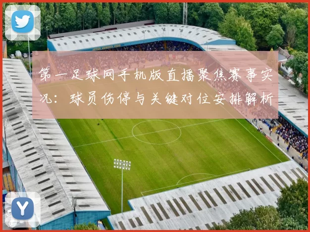 第一足球网手机版直播聚焦赛事实况：球员伤停与关键对位安排解析