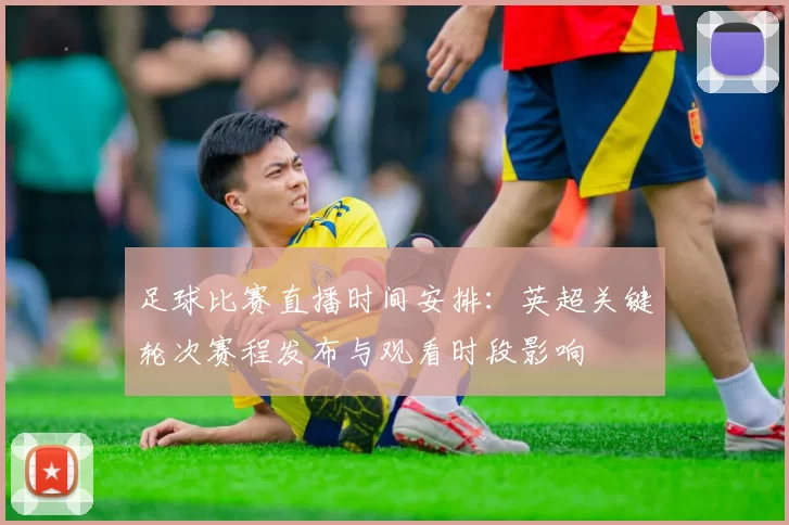 足球比赛直播时间安排：英超关键轮次赛程发布与观看时段影响
