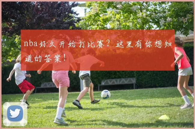 nba好久开始打比赛?这里有你想知道的答案!