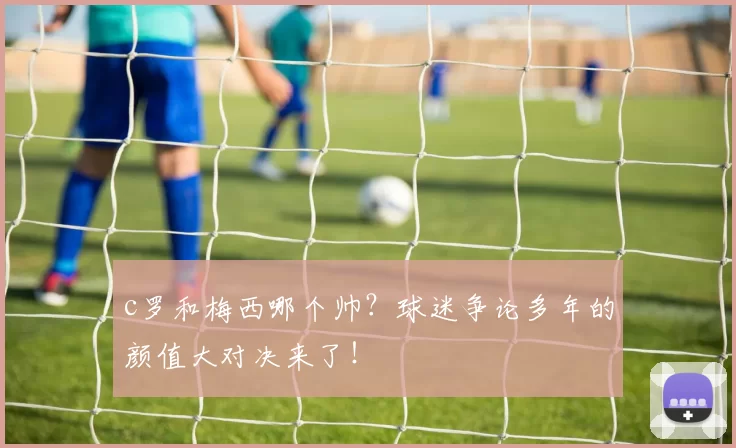 c罗和梅西哪个帅？球迷争论多年的颜值大对决来了！