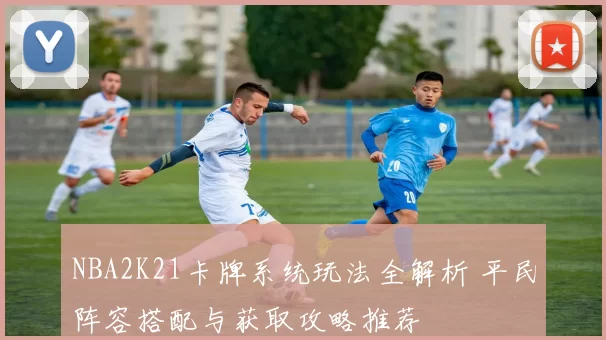 NBA2K21卡牌系统玩法全解析 平民阵容搭配与获取攻略推荐