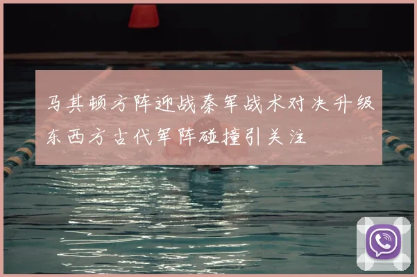马其顿方阵迎战秦军战术对决升级东西方古代军阵碰撞引关注