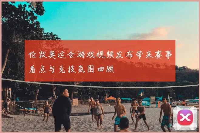 伦敦奥运会游戏视频发布带来赛事看点与竞技氛围回顾