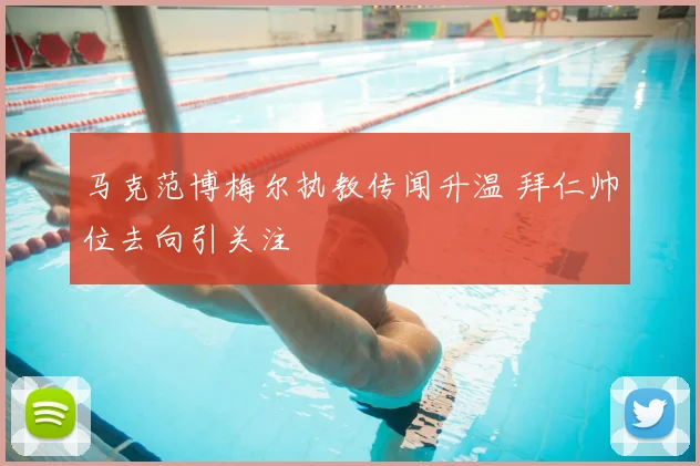马克范博梅尔执教传闻升温 拜仁帅位去向引关注