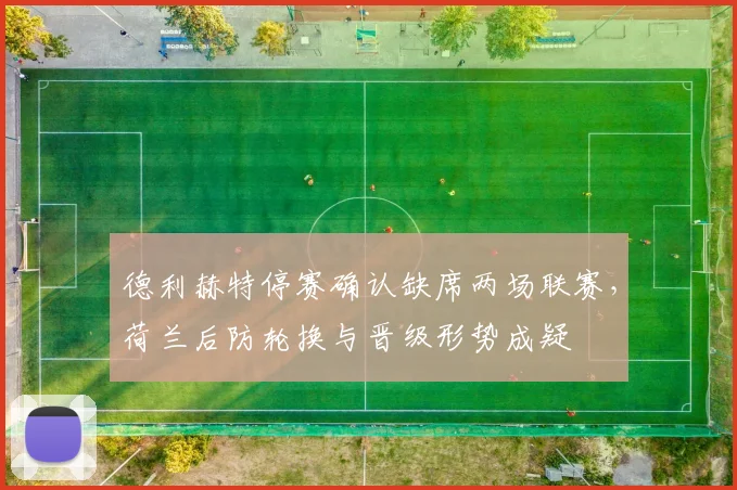 德利赫特停赛确认缺席两场联赛，荷兰后防轮换与晋级形势成疑