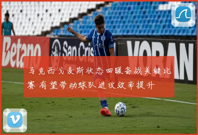 马克西戈麦斯状态回暖备战关键比赛 有望带动球队进攻效率提升