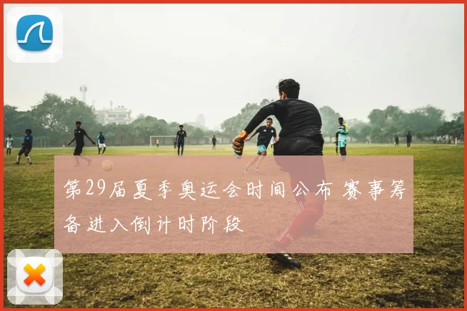 第29届夏季奥运会时间公布 赛事筹备进入倒计时阶段