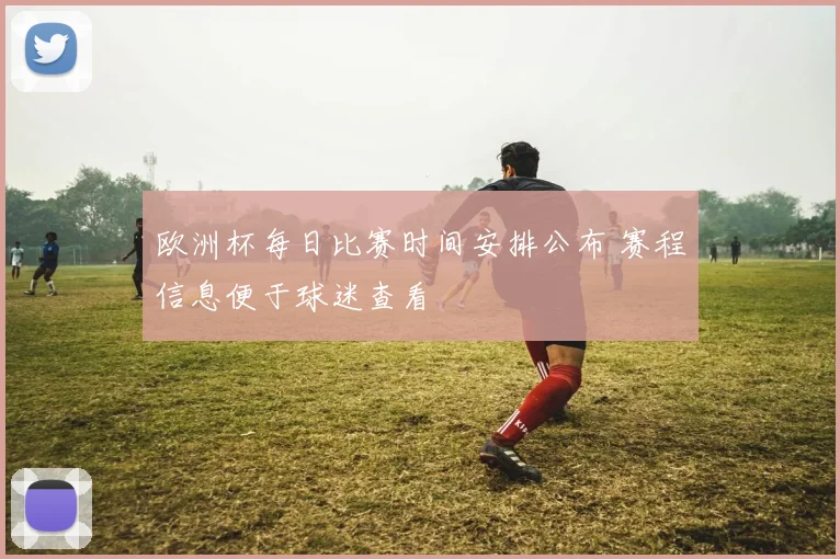 欧洲杯每日比赛时间安排公布 赛程信息便于球迷查看