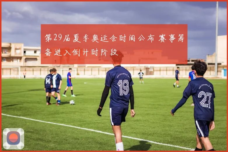第29届夏季奥运会时间公布 赛事筹备进入倒计时阶段