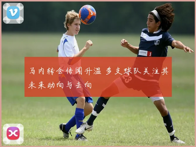 马内转会传闻升温 多支球队关注其未来动向与去向