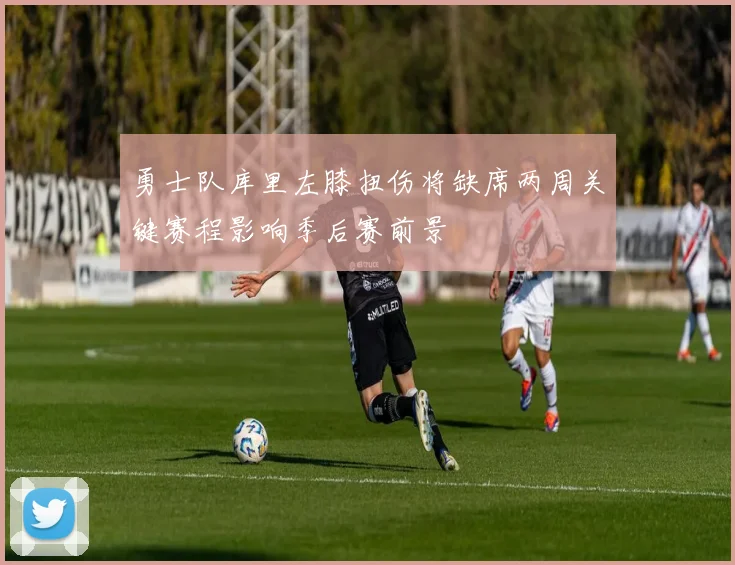 勇士队库里左膝扭伤将缺席两周关键赛程影响季后赛前景
