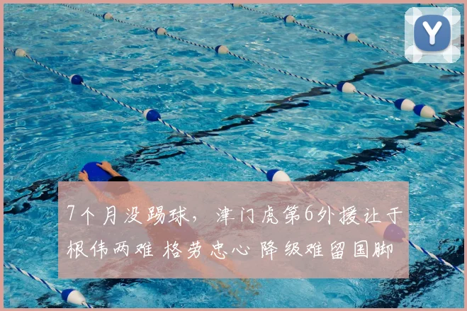 7个月没踢球，津门虎第6外援让于根伟两难 格劳忠心 降级难留国脚