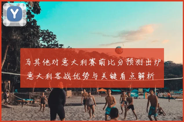 马其他对意大利赛前比分预测出炉 意大利客战优势与关键看点解析